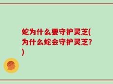 蛇为什么要守护灵芝(为什么蛇会守护灵芝？)