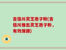 吉佰川灵芝孢子粉(吉佰川推出灵芝孢子粉，有效保健)