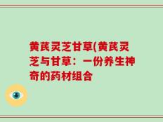 黄芪灵芝甘草(黄芪灵芝与甘草：一份养生神奇的药材组合