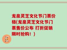 龙泉灵芝文化节门票价格(龙泉灵芝文化节门票售价公布 打折促销限时抢购！)