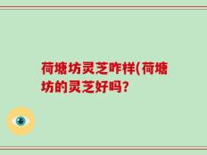 荷塘坊灵芝咋样(荷塘坊的灵芝好吗？