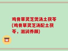 鸡骨草灵芝煲汤土茯苓(鸡骨草灵芝汤配土茯苓，滋润养颜)