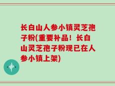 长白山人参小镇灵芝孢子粉(重要补品！长白山灵芝孢子粉现已在人参小镇上架)