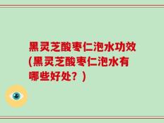 黑灵芝酸枣仁泡水功效(黑灵芝酸枣仁泡水有哪些好处？)
