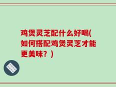 鸡煲灵芝配什么好喝(如何搭配鸡煲灵芝才能更美味？)