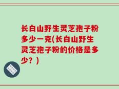 长白山野生灵芝孢子粉多少一克(长白山野生灵芝孢子粉的价格是多少？)