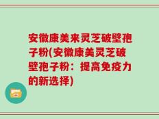 安徽康美来灵芝破壁孢子粉(安徽康美灵芝破壁孢子粉：提高免疫力的新选择)