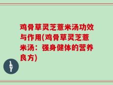 鸡骨草灵芝薏米汤功效与作用(鸡骨草灵芝薏米汤：强身健体的营养良方)