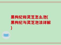 黑枸杞和灵芝怎么泡(黑枸杞与灵芝泡法详解)