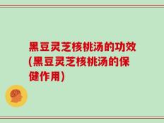 黑豆灵芝核桃汤的功效(黑豆灵芝核桃汤的保健作用)