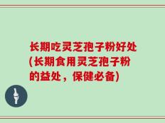 长期吃灵芝孢子粉好处(长期食用灵芝孢子粉的益处，保健必备)