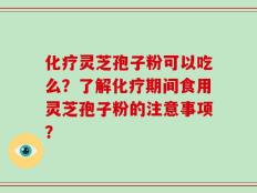 化疗灵芝孢子粉可以吃么？了解化疗期间食用灵芝孢子粉的注意事项？