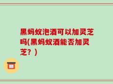 黑蚂蚁泡酒可以加灵芝吗(黑蚂蚁酒能否加灵芝？)