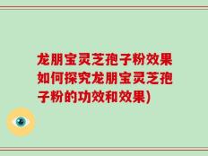龙朋宝灵芝孢子粉效果如何探究龙朋宝灵芝孢子粉的功效和效果)