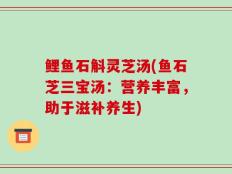 鲤鱼石斛灵芝汤(鱼石芝三宝汤：营养丰富，助于滋补养生)