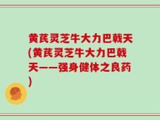 黄芪灵芝牛大力巴戟天(黄芪灵芝牛大力巴戟天——强身健体之良药)