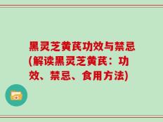 黑灵芝黄芪功效与禁忌(解读黑灵芝黄芪：功效、禁忌、食用方法)