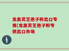 龙泉灵芝孢子粉出口专用(龙泉灵芝孢子粉专供出口市场