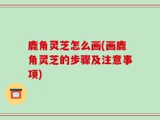 鹿角灵芝怎么画(画鹿角灵芝的步骤及注意事项)
