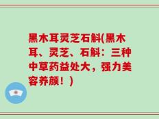 黑木耳灵芝石斛(黑木耳、灵芝、石斛：三种中草药益处大，强力美容养颜！)