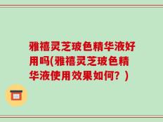 雅禧灵芝玻色精华液好用吗(雅禧灵芝玻色精华液使用效果如何？)
