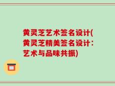 黄灵芝艺术签名设计(黄灵芝精美签名设计：艺术与品味共振)