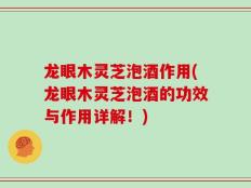龙眼木灵芝泡酒作用(龙眼木灵芝泡酒的功效与作用详解！)