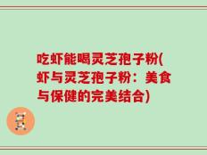 吃虾能喝灵芝孢子粉(虾与灵芝孢子粉：美食与保健的完美结合)