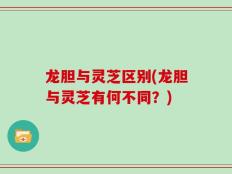龙胆与灵芝区别(龙胆与灵芝有何不同？)