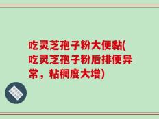 吃灵芝孢子粉大便黏(吃灵芝孢子粉后排便异常，粘稠度大增)