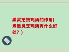 黑灵芝煲鸡汤的作用(煮黑灵芝鸡汤有什么好处？)