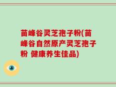苗峰谷灵芝孢子粉(苗峰谷自然原产灵芝孢子粉 健康养生佳品)