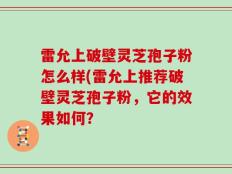 雷允上破壁灵芝孢子粉怎么样(雷允上推荐破壁灵芝孢子粉，它的效果如何？