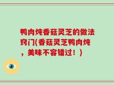 鸭肉炖香菇灵芝的做法窍门(香菇灵芝鸭肉炖，美味不容错过！)
