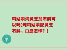 鸡姑娘炖灵芝加石斛可以吗(炖鸡姑娘配灵芝石斛，口感怎样？)