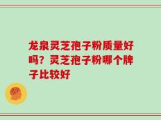 龙泉灵芝孢子粉质量好吗？灵芝孢子粉哪个牌子比较好