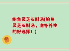 鲍鱼灵芝石斛汤(鲍鱼灵芝石斛汤，滋补养生的好选择！)