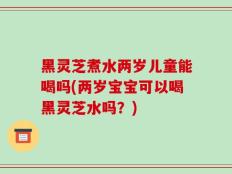 黑灵芝煮水两岁儿童能喝吗(两岁宝宝可以喝黑灵芝水吗？)