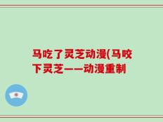 马吃了灵芝动漫(马咬下灵芝——动漫重制