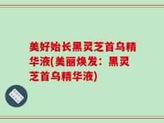 美好始长黑灵芝首乌精华液(美丽焕发：黑灵芝首乌精华液)