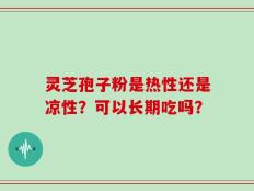 灵芝孢子粉是热性还是凉性？可以长期吃吗？