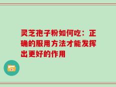 灵芝孢子粉如何吃：正确的服用方法才能发挥出更好的作用