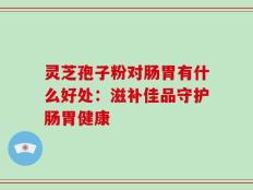 灵芝孢子粉对肠胃有什么好处：滋补佳品守护肠胃健康