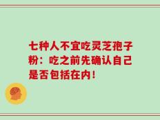 七种人不宜吃灵芝孢子粉：吃之前先确认自己是否包括在内！
