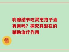 乳腺结节吃灵芝孢子油有用吗？探究其潜在的辅助治疗作用