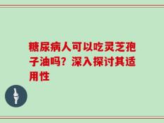 糖尿病人可以吃灵芝孢子油吗？深入探讨其适用性