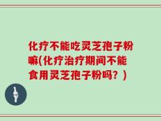 化疗不能吃灵芝孢子粉嘛(化疗治疗期间不能食用灵芝孢子粉吗？)