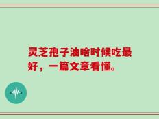 灵芝孢子油啥时候吃最好，一篇文章看懂。