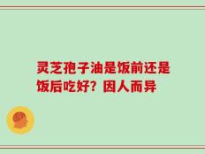 灵芝孢子油是饭前还是饭后吃好？因人而异