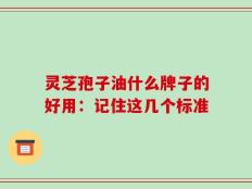 灵芝孢子油什么牌子的好用：记住这几个标准